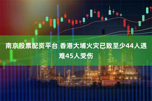 南京股票配资平台 香港大埔火灾已致至少44人遇难45人受伤