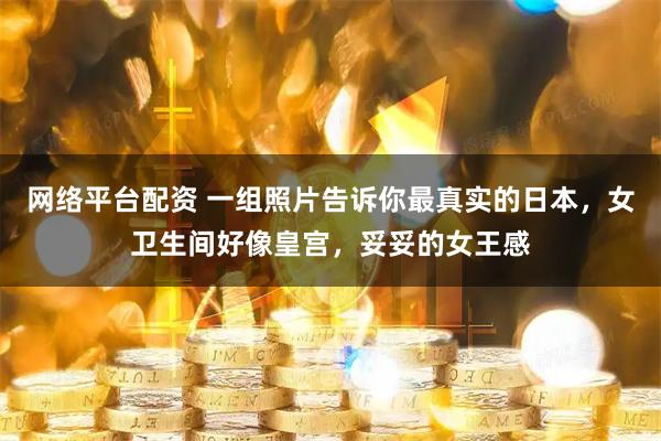 网络平台配资 一组照片告诉你最真实的日本，女卫生间好像皇宫，妥妥的女王感