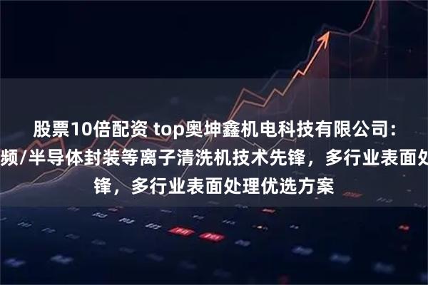股票10倍配资 top奥坤鑫机电科技有限公司：中频/AP/射频/半导体封装等离子清洗机技术先锋，多行业表面处理优选方案