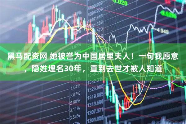 黑马配资网 她被誉为中国居里夫人！一句我愿意，隐姓埋名30年，直到去世才被人知道