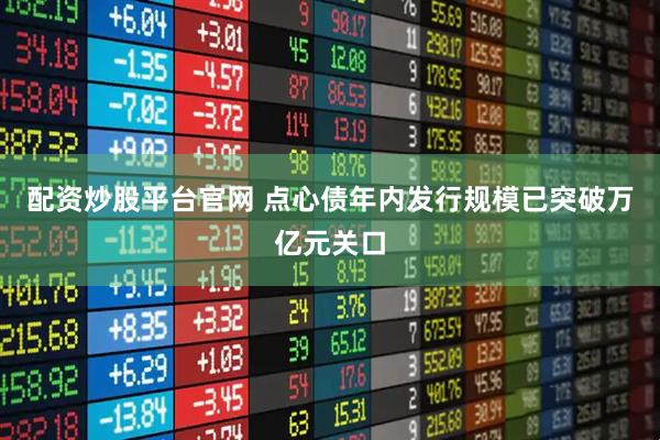 配资炒股平台官网 点心债年内发行规模已突破万亿元关口