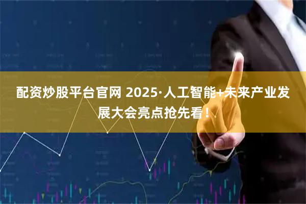 配资炒股平台官网 2025·人工智能+未来产业发展大会亮点抢先看！