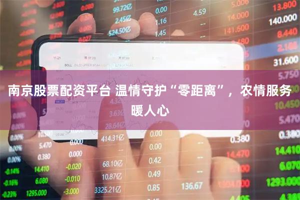 南京股票配资平台 温情守护“零距离”，农情服务暖人心