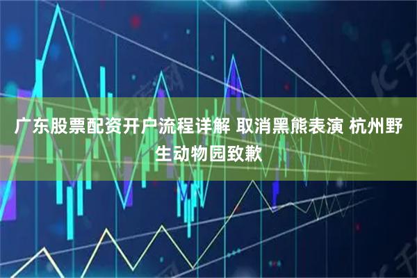 广东股票配资开户流程详解 取消黑熊表演 杭州野生动物园致歉