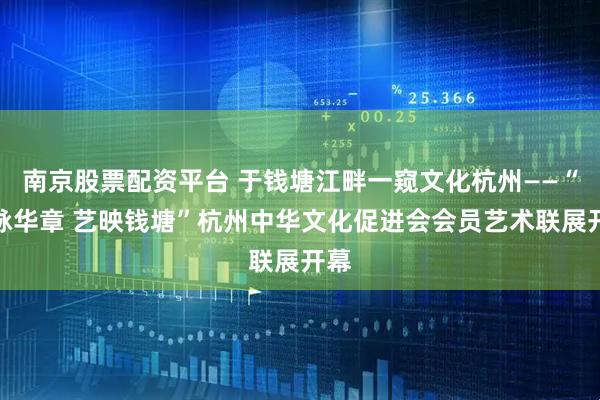南京股票配资平台 于钱塘江畔一窥文化杭州——“文脉华章 艺映钱塘”杭州中华文化促进会会员艺术联展开幕