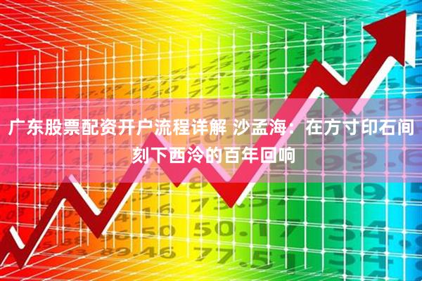 广东股票配资开户流程详解 沙孟海：在方寸印石间 刻下西泠的百年回响