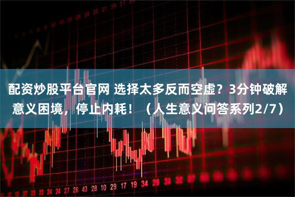 配资炒股平台官网 选择太多反而空虚？3分钟破解意义困境，停止内耗！（人生意义问答系列2/7）