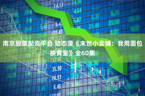 南京股票配资平台 动态漫《末世小卖铺：我用面包换黄金》全60集