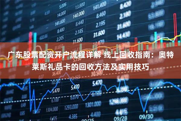 广东股票配资开户流程详解 线上回收指南：奥特莱斯礼品卡的回收方法及实用技巧