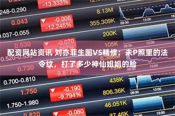 配资网站资讯 刘亦菲生图VS精修：未P照里的法令纹，打了多少神仙姐姐的脸