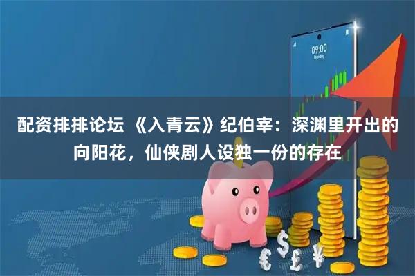 配资排排论坛 《入青云》纪伯宰：深渊里开出的向阳花，仙侠剧人设独一份的存在