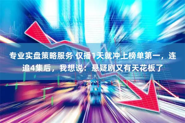 专业实盘策略服务 仅播1天就冲上榜单第一，连追4集后，我想说：悬疑剧又有天花板了