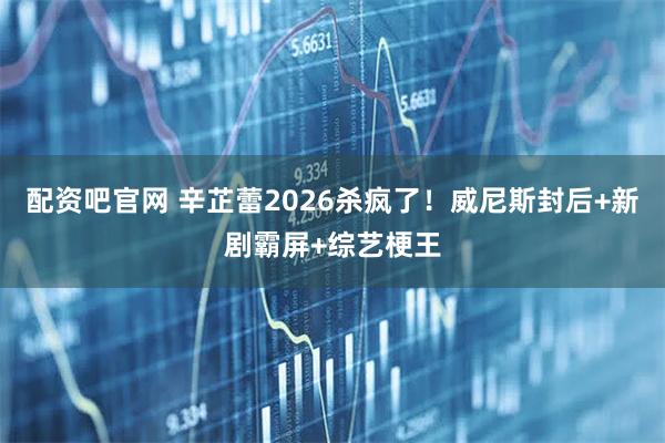配资吧官网 辛芷蕾2026杀疯了！威尼斯封后+新剧霸屏+综艺梗王