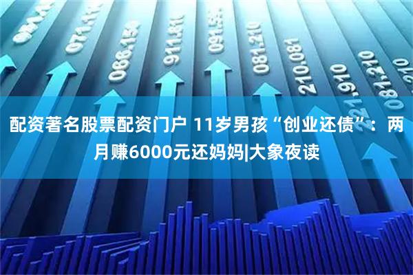 配资著名股票配资门户 11岁男孩“创业还债”：两月赚6000元还妈妈|大象夜读