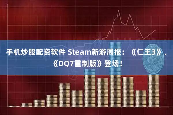 手机炒股配资软件 Steam新游周报：《仁王3》、《DQ7重制版》登场！