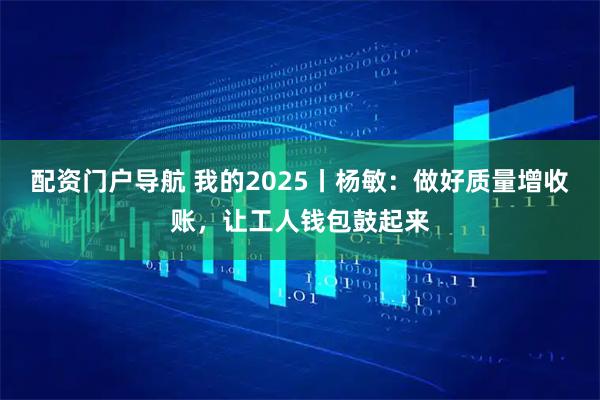 配资门户导航 我的2025丨杨敏：做好质量增收账，让工人钱包鼓起来