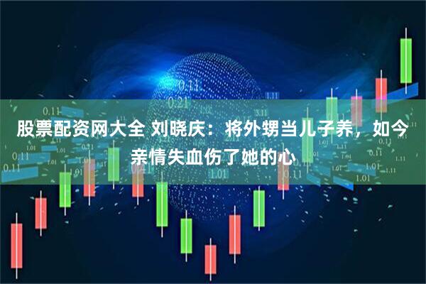 股票配资网大全 刘晓庆：将外甥当儿子养，如今亲情失血伤了她的心