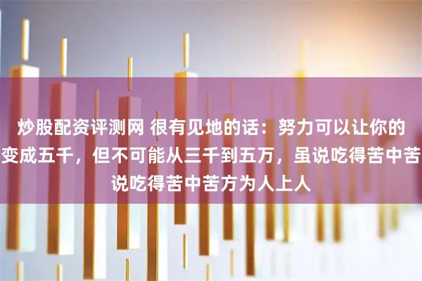 炒股配资评测网 很有见地的话：努力可以让你的工资从三千变成五千，但不可能从三千到五万，虽说吃得苦中苦方为人上人