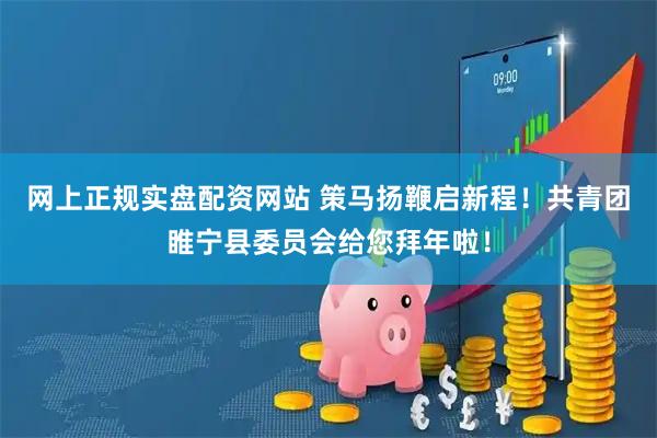 网上正规实盘配资网站 策马扬鞭启新程！共青团睢宁县委员会给您拜年啦！