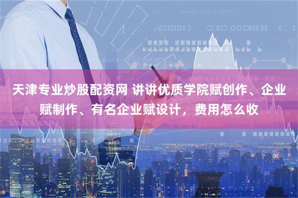 天津专业炒股配资网 讲讲优质学院赋创作、企业赋制作、有名企业赋设计，费用怎么收