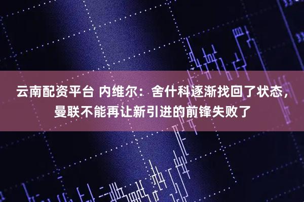 云南配资平台 内维尔：舍什科逐渐找回了状态，曼联不能再让新引进的前锋失败了