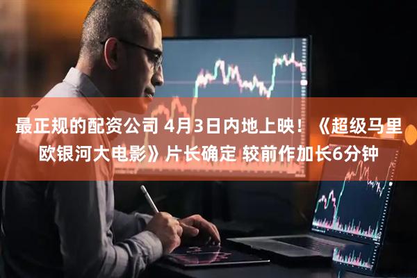 最正规的配资公司 4月3日内地上映！《超级马里欧银河大电影》片长确定 较前作加长6分钟