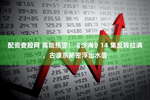配资查股网 高能预警！《沙海》14 集反转拉满，古潼京秘密浮出水面