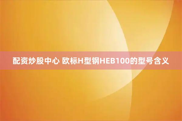 配资炒股中心 欧标H型钢HEB100的型号含义