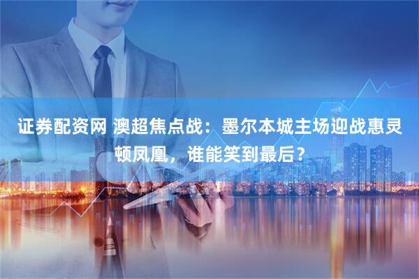 证券配资网 澳超焦点战：墨尔本城主场迎战惠灵顿凤凰，谁能笑到最后？