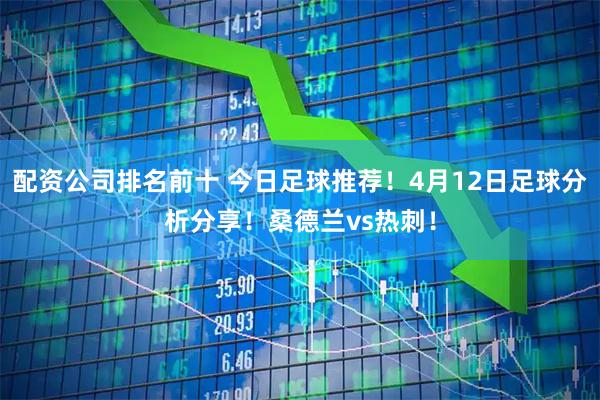配资公司排名前十 今日足球推荐！4月12日足球分析分享！桑德兰vs热刺！