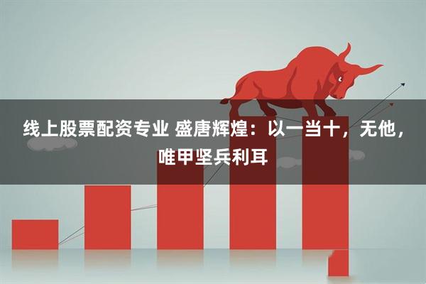 线上股票配资专业 盛唐辉煌：以一当十，无他，唯甲坚兵利耳