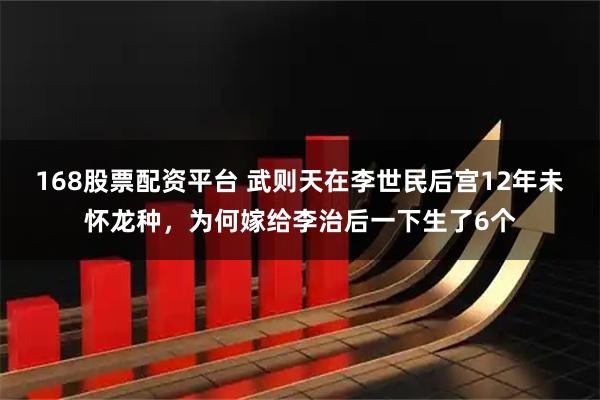 168股票配资平台 武则天在李世民后宫12年未怀龙种，为何嫁给李治后一下生了6个