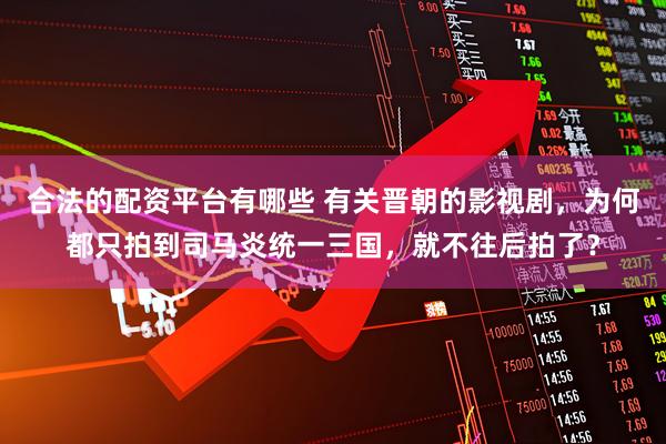 合法的配资平台有哪些 有关晋朝的影视剧，为何都只拍到司马炎统一三国，就不往后拍了？