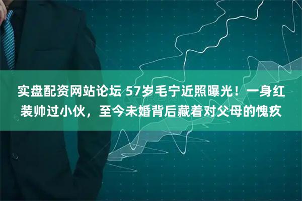 实盘配资网站论坛 57岁毛宁近照曝光!一身红装帅过小伙,至今未婚背后藏着对父母的愧疚