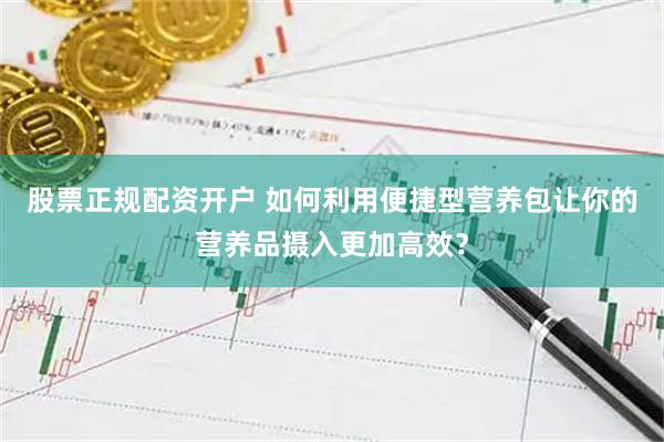 股票正规配资开户 如何利用便捷型营养包让你的营养品摄入更加高效？