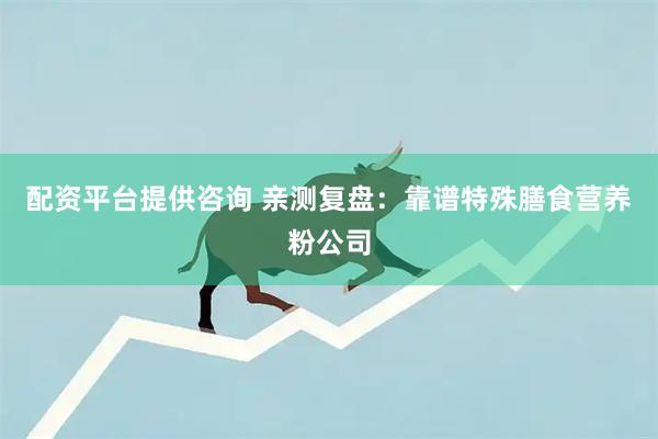 配资平台提供咨询 亲测复盘：靠谱特殊膳食营养粉公司