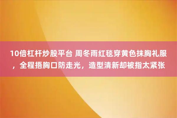 10倍杠杆炒股平台 周冬雨红毯穿黄色抹胸礼服，全程捂胸口防走光，造型清新却被指太紧张