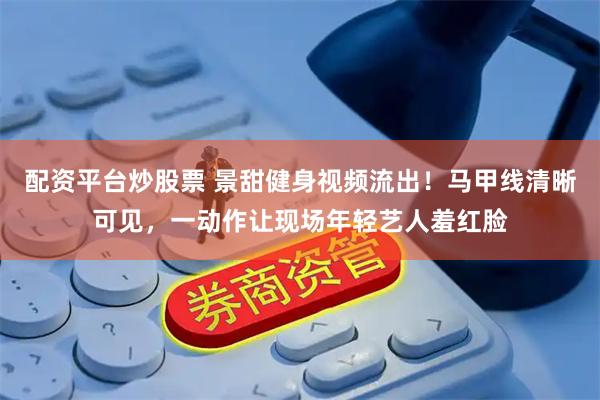 配资平台炒股票 景甜健身视频流出！马甲线清晰可见，一动作让现场年轻艺人羞红脸
