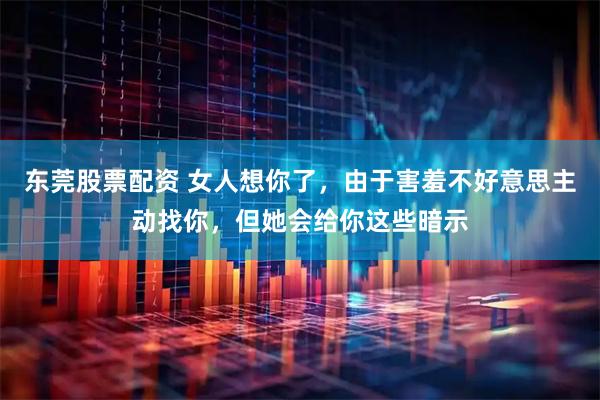东莞股票配资 女人想你了，由于害羞不好意思主动找你，但她会给你这些暗示