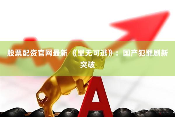 股票配资官网最新 《罪无可逃》：国产犯罪剧新突破