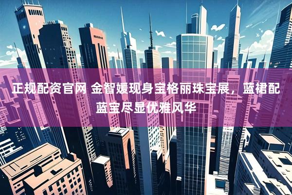 正规配资官网 金智媛现身宝格丽珠宝展，蓝裙配蓝宝尽显优雅风华