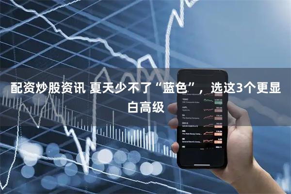 配资炒股资讯 夏天少不了“蓝色”，选这3个更显白高级