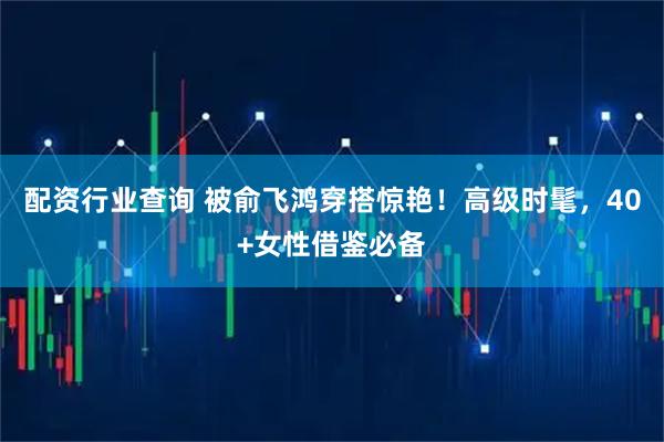 配资行业查询 被俞飞鸿穿搭惊艳！高级时髦，40+女性借鉴必备