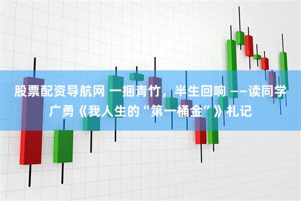股票配资导航网 一捆青竹，半生回响 ——读同学广勇《我人生的“第一桶金”》札记