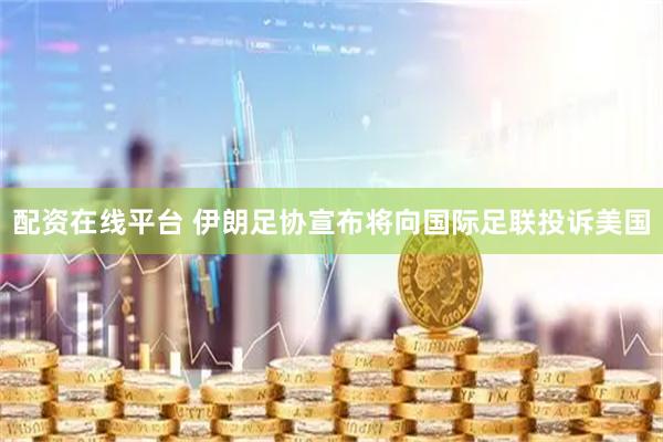 配资在线平台 伊朗足协宣布将向国际足联投诉美国