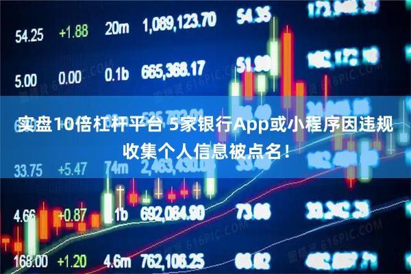 实盘10倍杠杆平台 5家银行App或小程序因违规收集个人信息被点名!