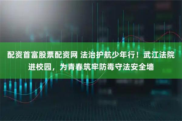 配资首富股票配资网 法治护航少年行！武江法院进校园，为青春筑牢防毒守法安全墙