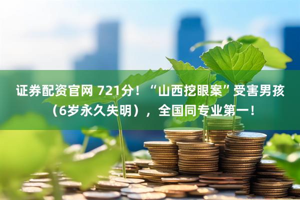 证券配资官网 721分！“山西挖眼案”受害男孩（6岁永久失明），全国同专业第一！