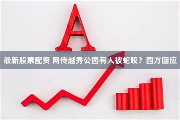 最新股票配资 网传越秀公园有人被蛇咬？园方回应